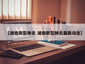 【湖南新型肺炎 湖南新型肺炎最新动态】