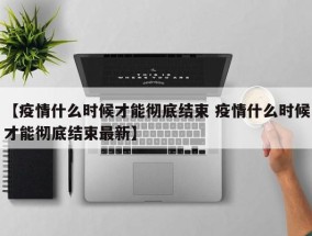 【疫情什么时候才能彻底结束 疫情什么时候才能彻底结束最新】