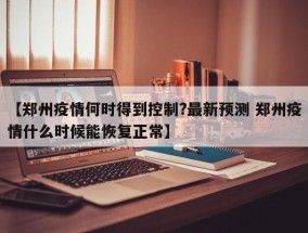 【郑州疫情何时得到控制?最新预测 郑州疫情什么时候能恢复正常】